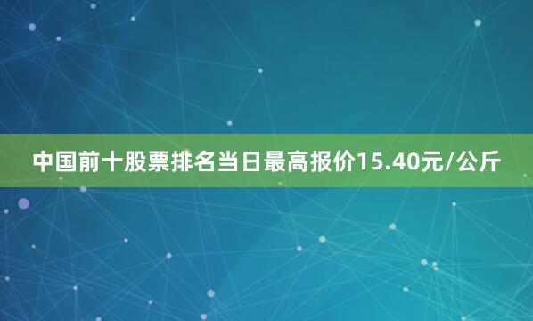 中国前十股票排名当日最高报价15.40元/公斤