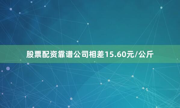 股票配资靠谱公司相差15.60元/公斤