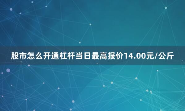 股市怎么开通杠杆当日最高报价14.00元/公斤