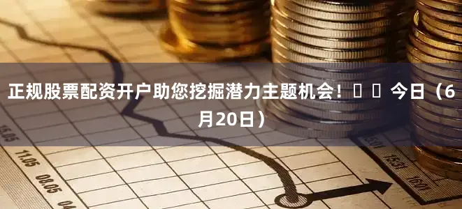正规股票配资开户助您挖掘潜力主题机会！		　　今日（6月20日）