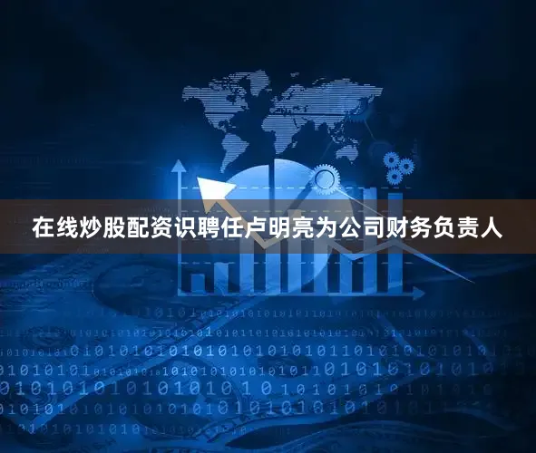 在线炒股配资识聘任卢明亮为公司财务负责人