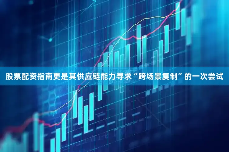 股票配资指南更是其供应链能力寻求“跨场景复制”的一次尝试