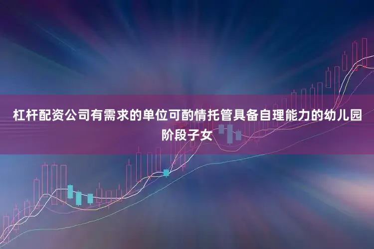 杠杆配资公司有需求的单位可酌情托管具备自理能力的幼儿园阶段子女