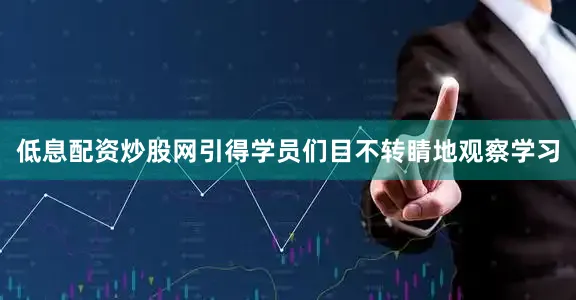 低息配资炒股网引得学员们目不转睛地观察学习