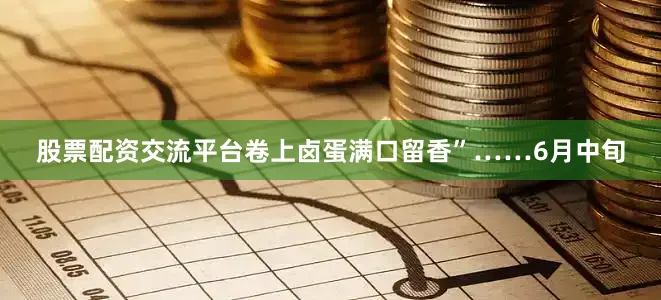 股票配资交流平台卷上卤蛋满口留香”……6月中旬