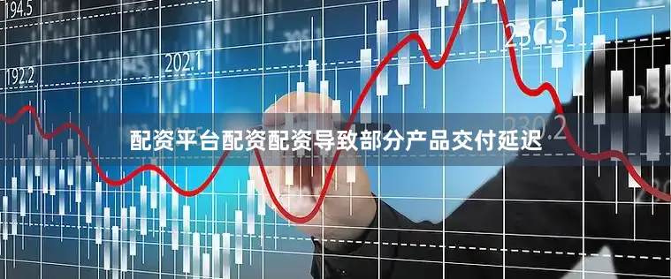 配资平台配资配资导致部分产品交付延迟