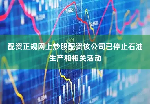 配资正规网上炒股配资该公司已停止石油生产和相关活动