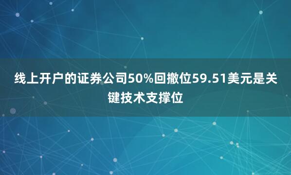 线上开户的证券公司50%回撤位59.51美元是关键技术支撑位