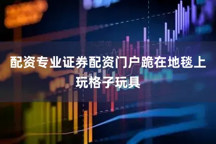 配资专业证券配资门户跪在地毯上玩格子玩具