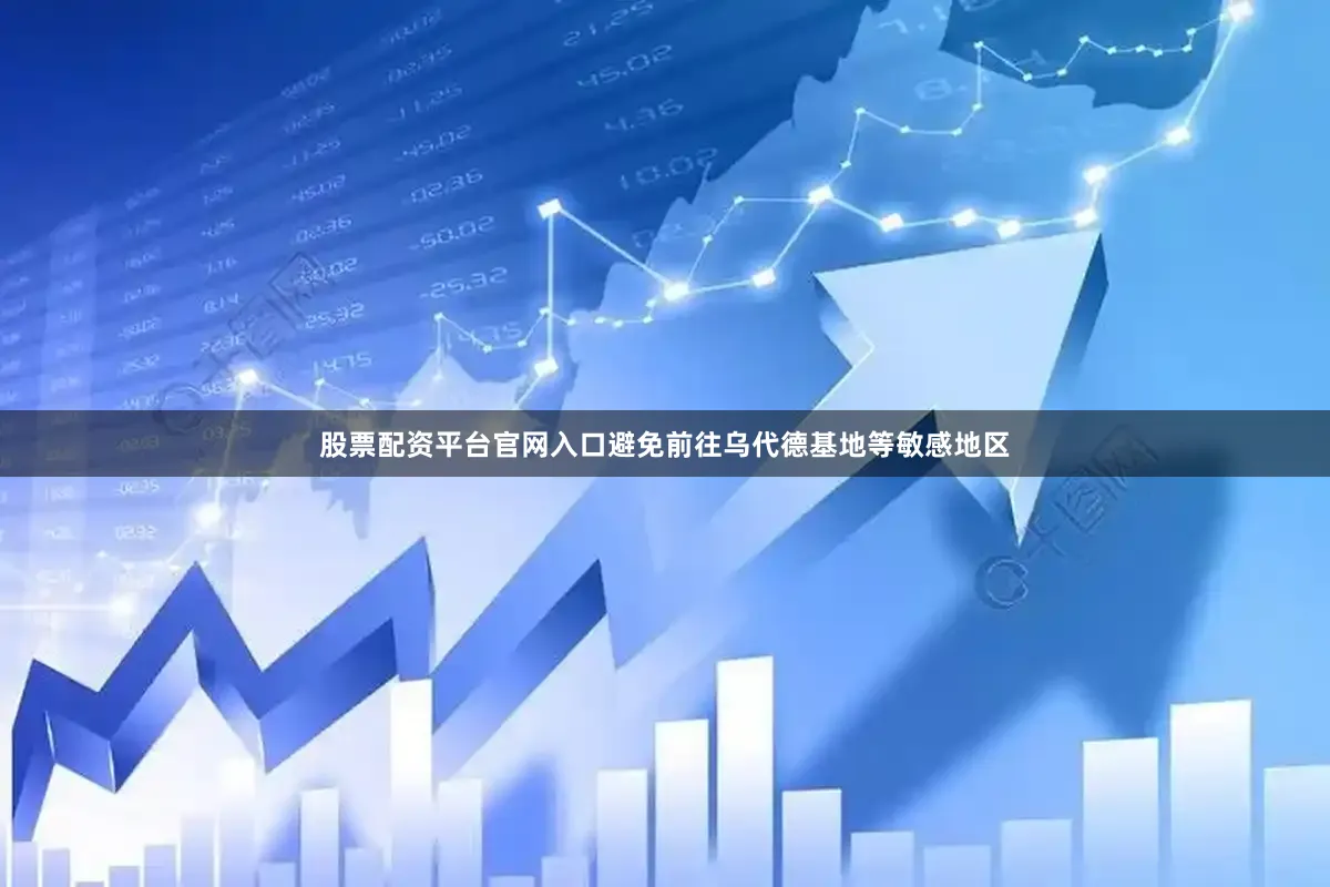股票配资平台官网入口避免前往乌代德基地等敏感地区