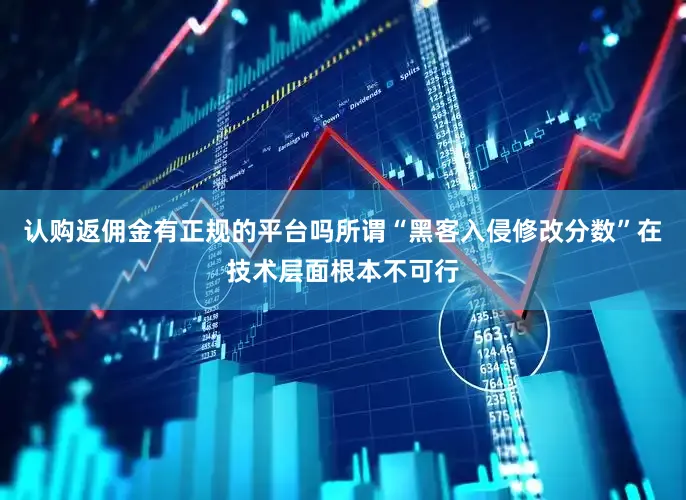认购返佣金有正规的平台吗所谓“黑客入侵修改分数”在技术层面根本不可行
