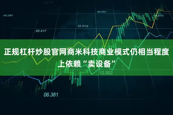 正规杠杆炒股官网商米科技商业模式仍相当程度上依赖“卖设备”