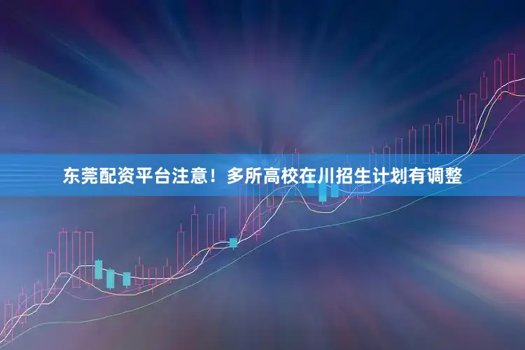 东莞配资平台注意！多所高校在川招生计划有调整