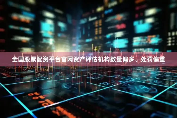 全国股票配资平台官网资产评估机构数量偏多、处罚偏重