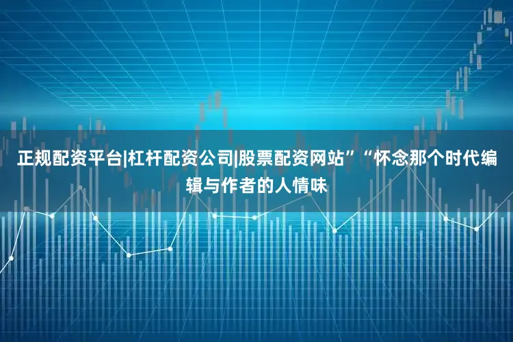 正规配资平台|杠杆配资公司|股票配资网站”“怀念那个时代编辑与作者的人情味