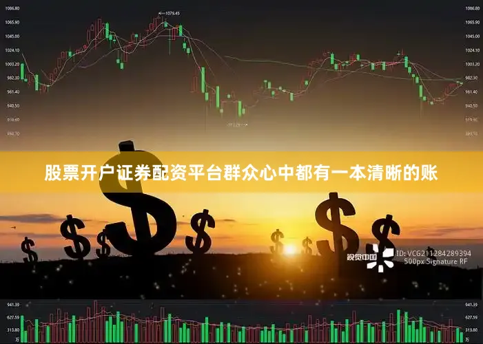 股票开户证券配资平台群众心中都有一本清晰的账