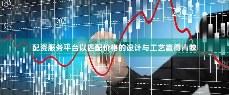 配资服务平台以匹配价格的设计与工艺赢得青睐