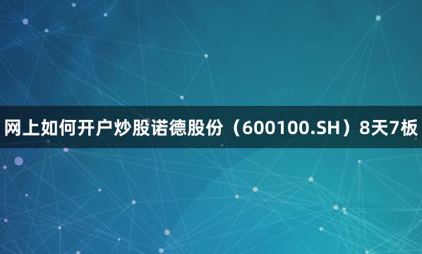 网上如何开户炒股诺德股份（600100.SH）8天7板