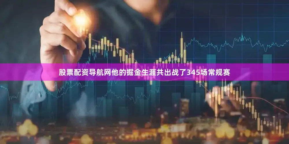 股票配资导航网他的掘金生涯共出战了345场常规赛
