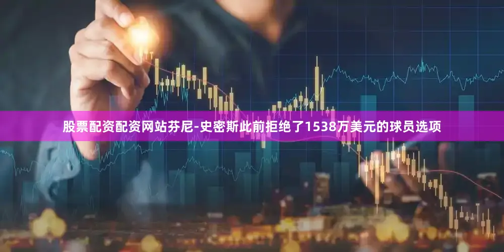 股票配资配资网站芬尼-史密斯此前拒绝了1538万美元的球员选项