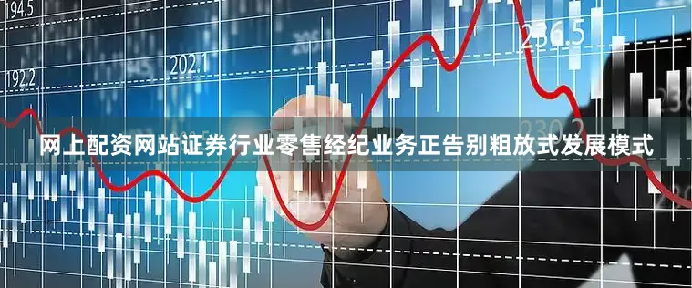网上配资网站证券行业零售经纪业务正告别粗放式发展模式