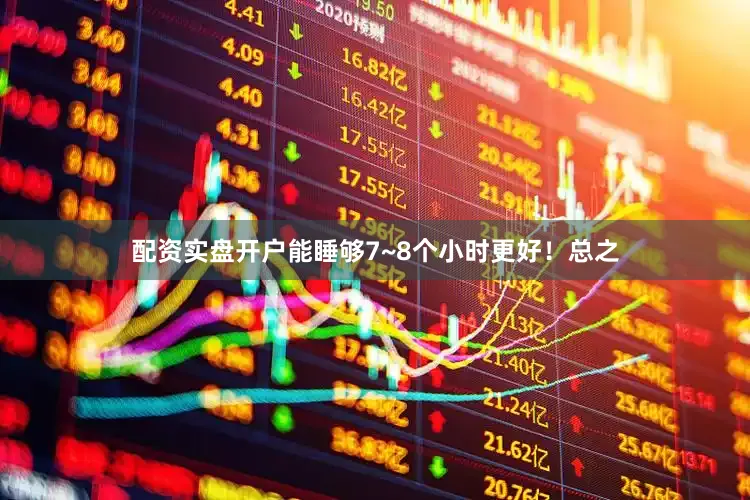 配资实盘开户能睡够7~8个小时更好！总之