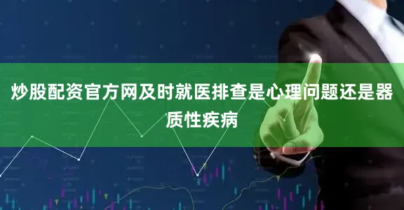 炒股配资官方网及时就医排查是心理问题还是器质性疾病
