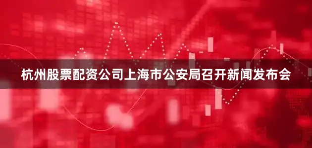 杭州股票配资公司上海市公安局召开新闻发布会
