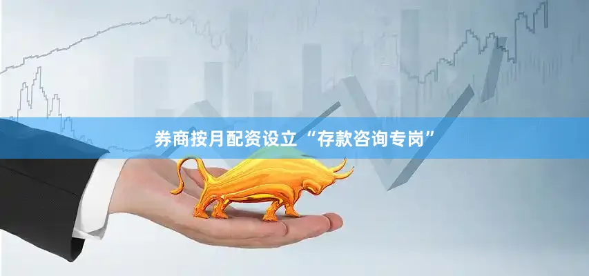 券商按月配资设立 “存款咨询专岗”