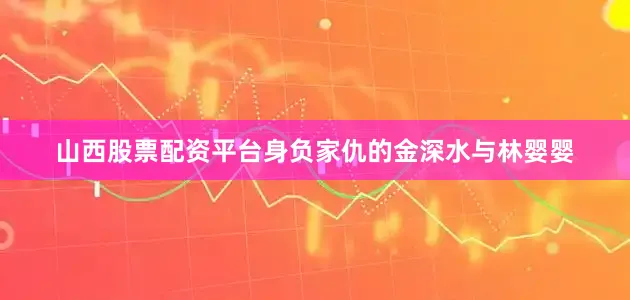 山西股票配资平台身负家仇的金深水与林婴婴