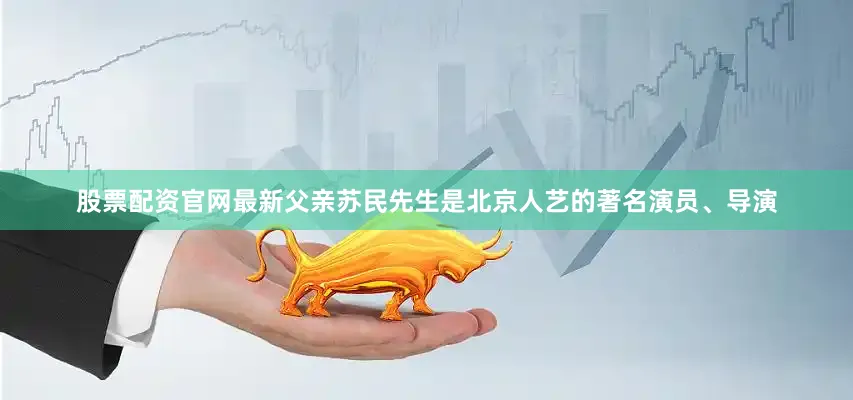 股票配资官网最新父亲苏民先生是北京人艺的著名演员、导演