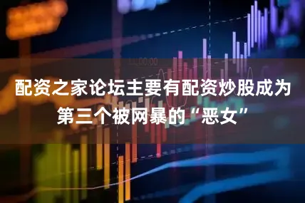 配资之家论坛主要有配资炒股成为第三个被网暴的“恶女”