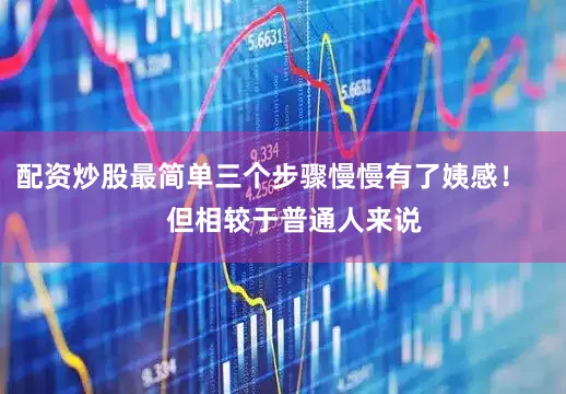 配资炒股最简单三个步骤慢慢有了姨感！       但相较于普通人来说