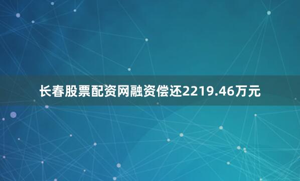 长春股票配资网融资偿还2219.46万元
