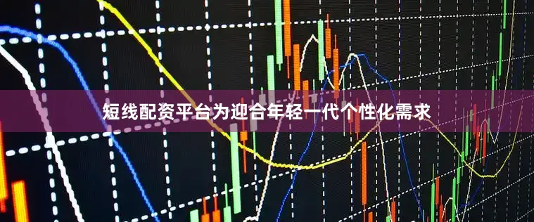 短线配资平台为迎合年轻一代个性化需求