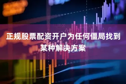 正规股票配资开户为任何僵局找到某种解决方案