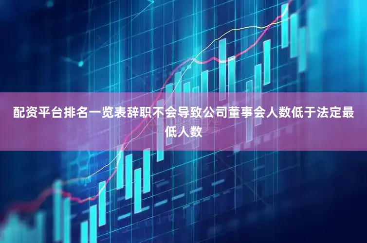 配资平台排名一览表辞职不会导致公司董事会人数低于法定最低人数