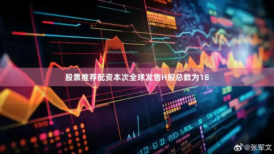 股票推荐配资本次全球发售H股总数为18