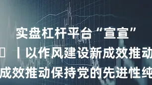 实盘杠杆平台“宣宣”学习笔记㊶丨以作风建设新成效推动保持党的先进性纯洁性
