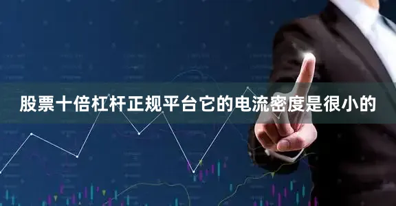 股票十倍杠杆正规平台它的电流密度是很小的