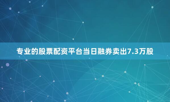 专业的股票配资平台当日融券卖出7.3万股