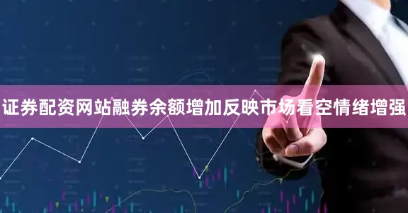 证券配资网站融券余额增加反映市场看空情绪增强