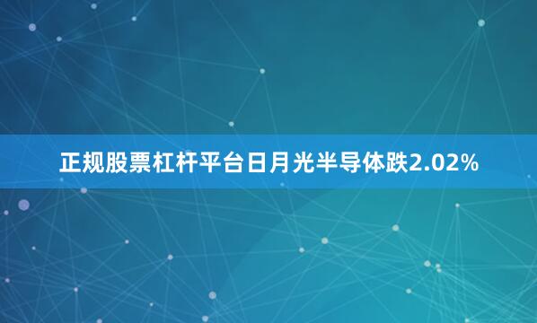正规股票杠杆平台日月光半导体跌2.02%