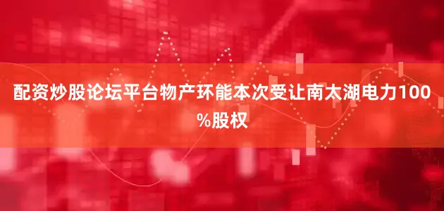 配资炒股论坛平台物产环能本次受让南太湖电力100%股权