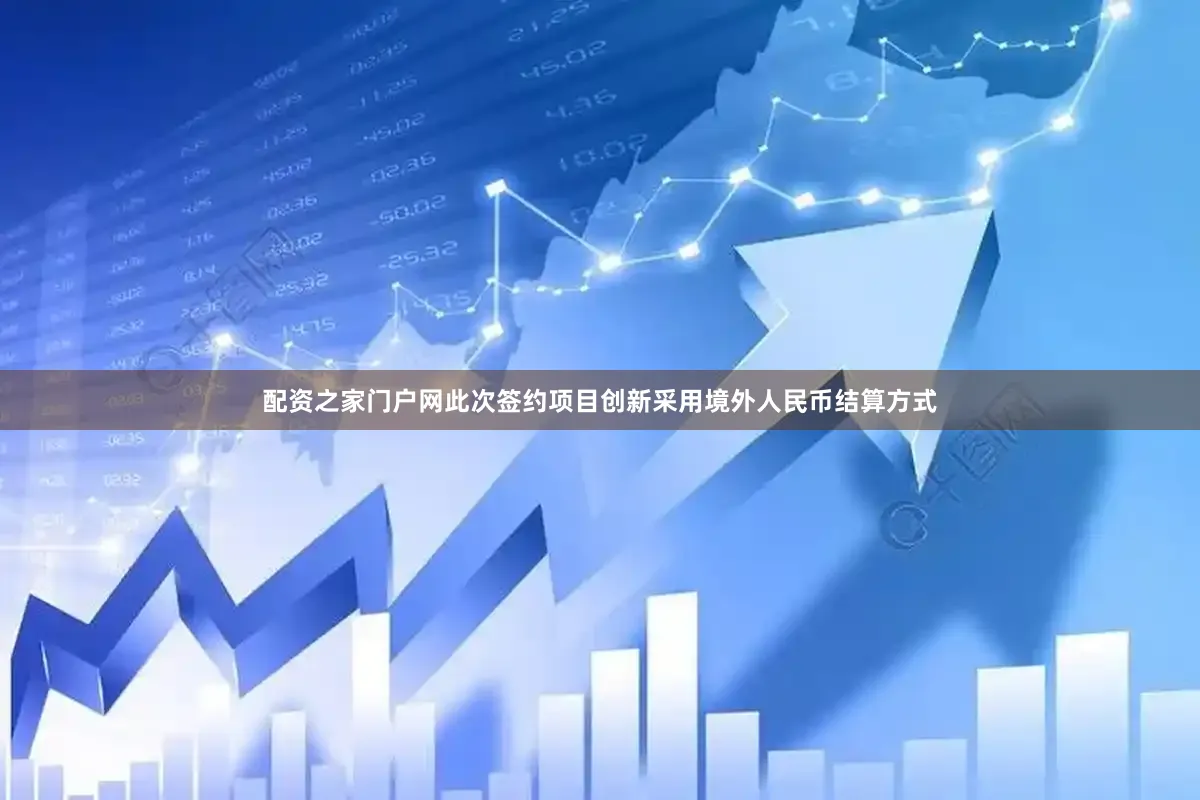 配资之家门户网此次签约项目创新采用境外人民币结算方式