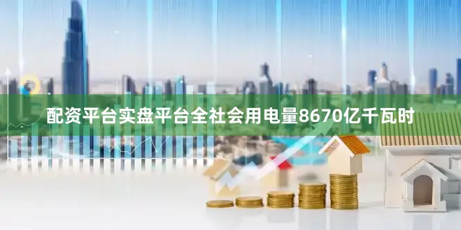 配资平台实盘平台全社会用电量8670亿千瓦时