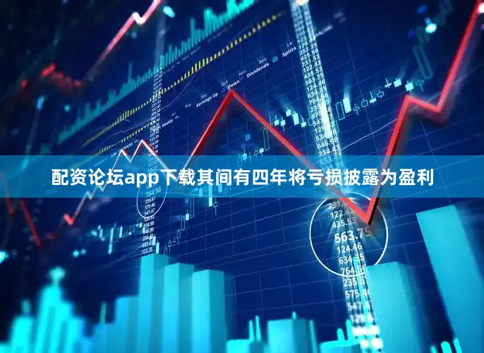 配资论坛app下载其间有四年将亏损披露为盈利