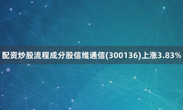 配资炒股流程成分股信维通信(300136)上涨3.83%
