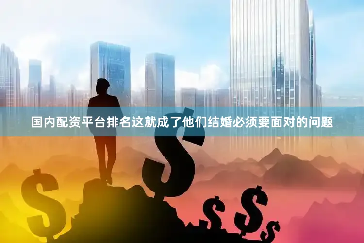 国内配资平台排名这就成了他们结婚必须要面对的问题