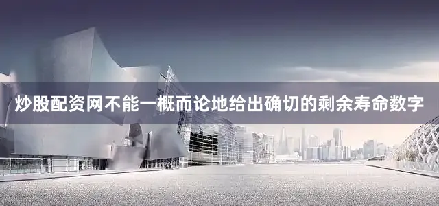 炒股配资网不能一概而论地给出确切的剩余寿命数字